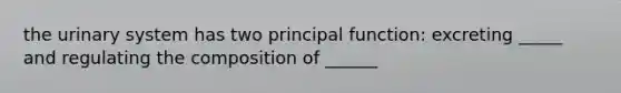 the urinary system has two principal function: excreting _____ and regulating the composition of ______