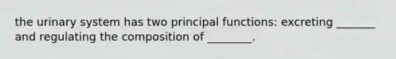 the urinary system has two principal functions: excreting _______ and regulating the composition of ________.