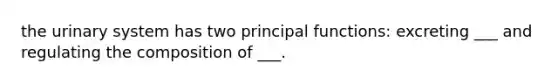 the urinary system has two principal functions: excreting ___ and regulating the composition of ___.