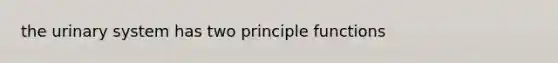 the urinary system has two principle functions