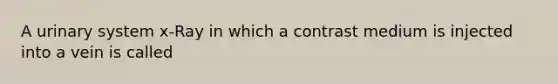 A urinary system x-Ray in which a contrast medium is injected into a vein is called