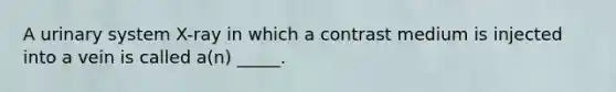 A urinary system X-ray in which a contrast medium is injected into a vein is called a(n) _____.