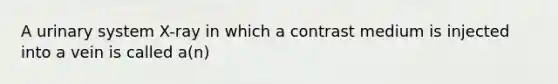 A urinary system X-ray in which a contrast medium is injected into a vein is called a(n)