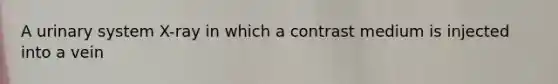 A urinary system X-ray in which a contrast medium is injected into a vein