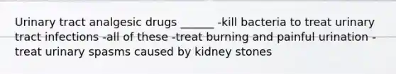 Urinary tract analgesic drugs ______ -kill bacteria to treat urinary tract infections -all of these -treat burning and painful urination -treat urinary spasms caused by kidney stones