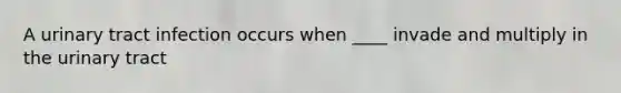 A urinary tract infection occurs when ____ invade and multiply in the urinary tract