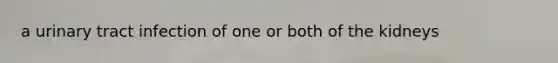a urinary tract infection of one or both of the kidneys