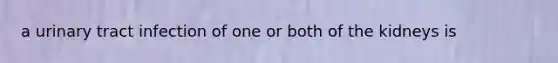 a urinary tract infection of one or both of the kidneys is