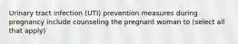 Urinary tract infection (UTI) prevention measures during pregnancy include counseling the pregnant woman to (select all that apply)