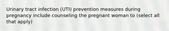 Urinary tract infection (UTI) prevention measures during pregnancy include counseling the pregnant woman to (select all that apply)