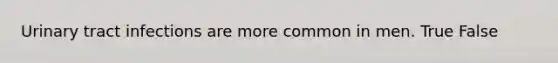 Urinary tract infections are more common in men. True False