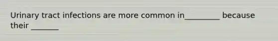 Urinary tract infections are more common in_________ because their _______