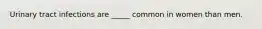 Urinary tract infections are _____ common in women than men.