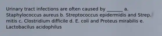 Urinary tract infections are often caused by _______ a. Staphylococcus aureus b. Streptococcus epidermidis and Strep. mitis c. Clostridium difficile d. E. coli and Proteus mirabilis e. Lactobacilus acidophilus