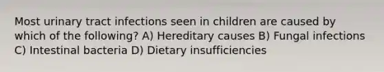 Most urinary tract infections seen in children are caused by which of the following? A) Hereditary causes B) Fungal infections C) Intestinal bacteria D) Dietary insufficiencies