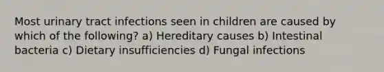 Most urinary tract infections seen in children are caused by which of the following? a) Hereditary causes b) Intestinal bacteria c) Dietary insufficiencies d) Fungal infections