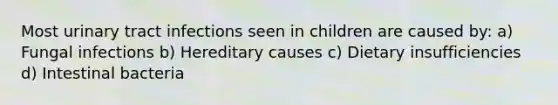 Most urinary tract infections seen in children are caused by: a) Fungal infections b) Hereditary causes c) Dietary insufficiencies d) Intestinal bacteria