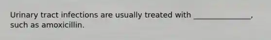 Urinary tract infections are usually treated with _______________, such as amoxicillin.