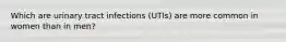 Which are urinary tract infections (UTIs) are more common in women than in men?