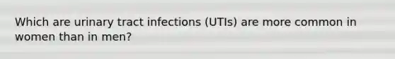 Which are urinary tract infections (UTIs) are more common in women than in men?