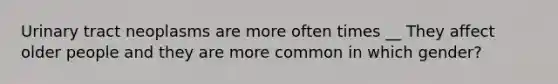 Urinary tract neoplasms are more often times __ They affect older people and they are more common in which gender?