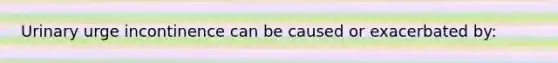 Urinary urge incontinence can be caused or exacerbated by: