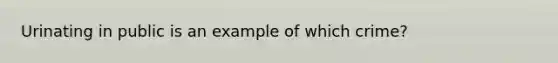 Urinating in public is an example of which crime?