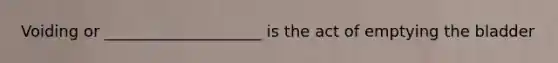 Voiding or ____________________ is the act of emptying the bladder