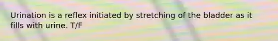 Urination is a reflex initiated by stretching of the bladder as it fills with urine. T/F