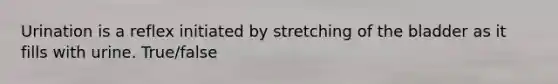 Urination is a reflex initiated by stretching of the bladder as it fills with urine. True/false