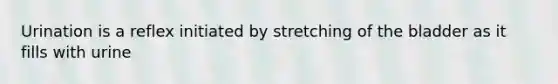 Urination is a reflex initiated by stretching of the bladder as it fills with urine