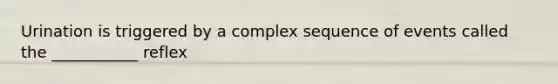 Urination is triggered by a complex sequence of events called the ___________ reflex