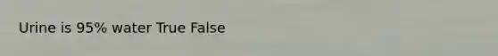 Urine is 95% water True False