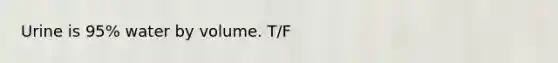 Urine is 95% water by volume. T/F