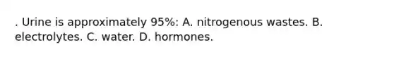 . Urine is approximately 95%: A. nitrogenous wastes. B. electrolytes. C. water. D. hormones.