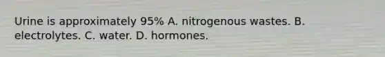 Urine is approximately 95% A. nitrogenous wastes. B. electrolytes. C. water. D. hormones.