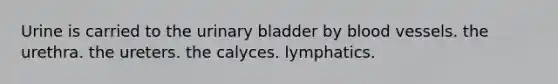 Urine is carried to the <a href='https://www.questionai.com/knowledge/kb9SdfFdD9-urinary-bladder' class='anchor-knowledge'>urinary bladder</a> by <a href='https://www.questionai.com/knowledge/kZJ3mNKN7P-blood-vessels' class='anchor-knowledge'>blood vessels</a>. the urethra. the ureters. the calyces. lymphatics.