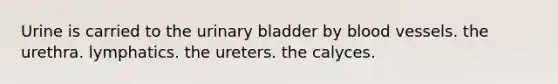 Urine is carried to the <a href='https://www.questionai.com/knowledge/kb9SdfFdD9-urinary-bladder' class='anchor-knowledge'>urinary bladder</a> by <a href='https://www.questionai.com/knowledge/kZJ3mNKN7P-blood-vessels' class='anchor-knowledge'>blood vessels</a>. the urethra. lymphatics. the ureters. the calyces.