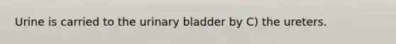 Urine is carried to the urinary bladder by C) the ureters.