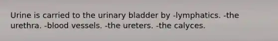 Urine is carried to the <a href='https://www.questionai.com/knowledge/kb9SdfFdD9-urinary-bladder' class='anchor-knowledge'>urinary bladder</a> by -lymphatics. -the urethra. -<a href='https://www.questionai.com/knowledge/kZJ3mNKN7P-blood-vessels' class='anchor-knowledge'>blood vessels</a>. -the ureters. -the calyces.