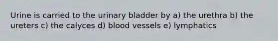 Urine is carried to the <a href='https://www.questionai.com/knowledge/kb9SdfFdD9-urinary-bladder' class='anchor-knowledge'>urinary bladder</a> by a) the urethra b) the ureters c) the calyces d) <a href='https://www.questionai.com/knowledge/kZJ3mNKN7P-blood-vessels' class='anchor-knowledge'>blood vessels</a> e) lymphatics