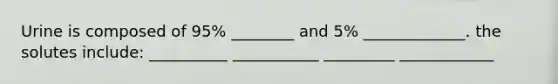 Urine is composed of 95% ________ and 5% _____________. the solutes include: __________ ___________ _________ ____________