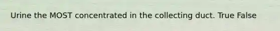 Urine the MOST concentrated in the collecting duct. True False