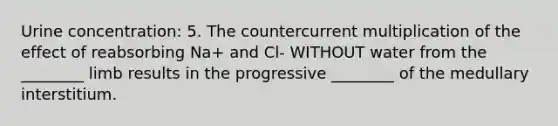 Urine concentration: 5. The countercurrent multiplication of the effect of reabsorbing Na+ and Cl- WITHOUT water from the ________ limb results in the progressive ________ of the medullary interstitium.