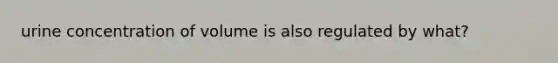 urine concentration of volume is also regulated by what?