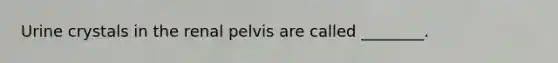 Urine crystals in the renal pelvis are called ________.