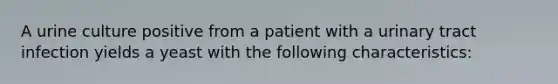 A urine culture positive from a patient with a urinary tract infection yields a yeast with the following characteristics: