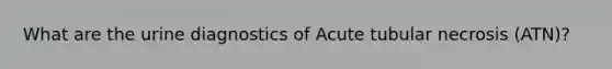 What are the urine diagnostics of Acute tubular necrosis (ATN)?