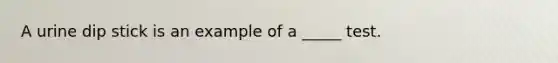 A urine dip stick is an example of a _____ test.