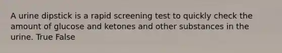 A urine dipstick is a rapid screening test to quickly check the amount of glucose and ketones and other substances in the urine. True False